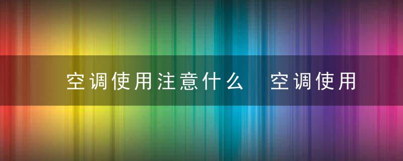 空调使用注意什么 空调使用要注意什么